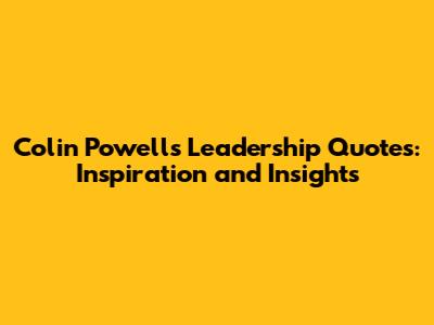 Colin Powell's Leadership Quotes: Inspiration and Insights