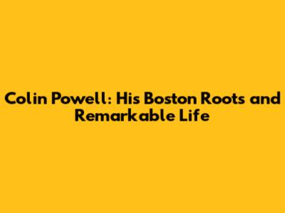 Colin Powell: His Boston Roots and Remarkable Life