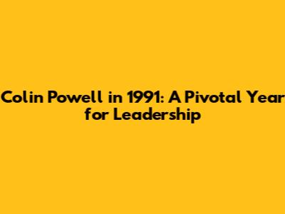 Colin Powell in 1991: A Pivotal Year for Leadership