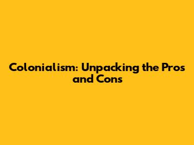 Colonialism: Unpacking the Pros and Cons