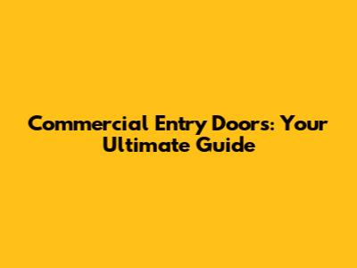 Commercial Entry Doors: Your Ultimate Guide