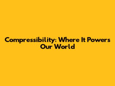 Compressibility: Where It Powers Our World