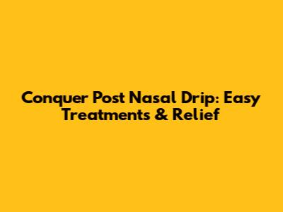 Conquer Post Nasal Drip: Easy Treatments & Relief