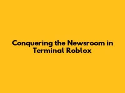 Conquering the Newsroom in Terminal Roblox
