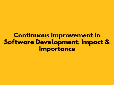 Continuous Improvement in Software Development: Impact & Importance