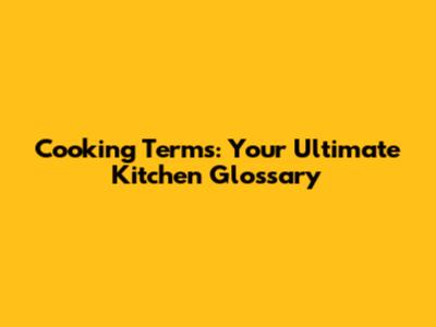Cooking Terms: Your Ultimate Kitchen Glossary