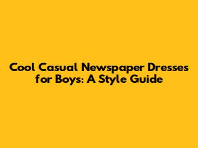 Cool Casual Newspaper Dresses for Boys: A Style Guide