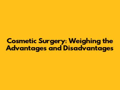 Cosmetic Surgery: Weighing the Advantages and Disadvantages