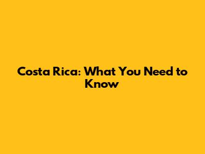 Costa Rica: What You Need to Know
