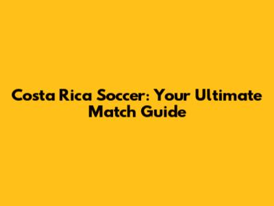 Costa Rica Soccer: Your Ultimate Match Guide
