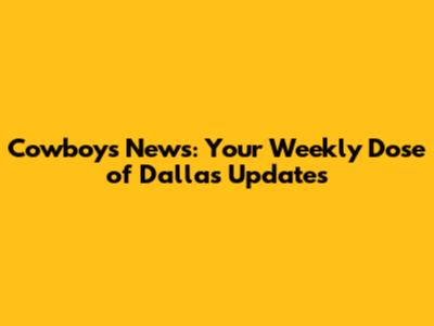 Cowboys News: Your Weekly Dose of Dallas Updates