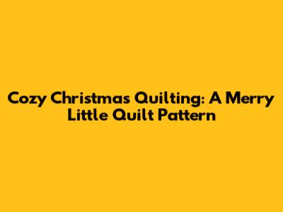 Cozy Christmas Quilting: A Merry Little Quilt Pattern