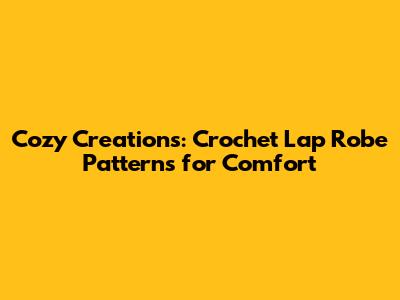 Cozy Creations: Crochet Lap Robe Patterns for Comfort