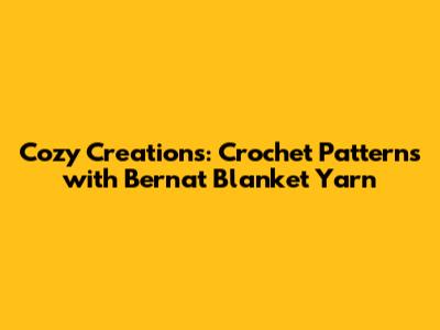 Cozy Creations: Crochet Patterns with Bernat Blanket Yarn