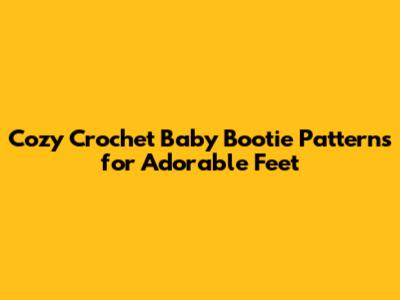 Cozy Crochet Baby Bootie Patterns for Adorable Feet