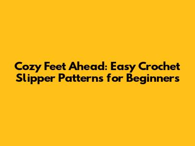 Cozy Feet Ahead: Easy Crochet Slipper Patterns for Beginners