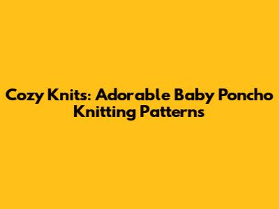 Cozy Knits: Adorable Baby Poncho Knitting Patterns