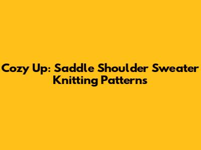 Cozy Up: Saddle Shoulder Sweater Knitting Patterns