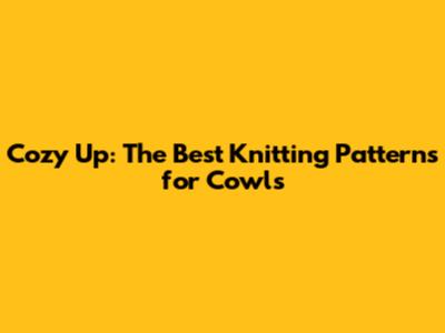 Cozy Up: The Best Knitting Patterns for Cowls