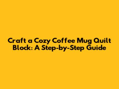 Craft a Cozy Coffee Mug Quilt Block: A Step-by-Step Guide