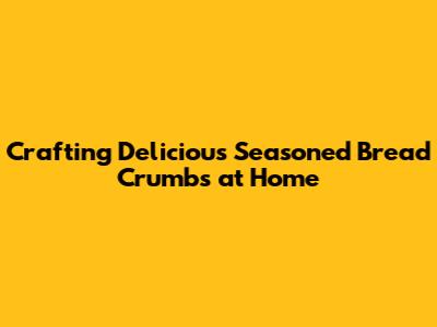 Crafting Delicious Seasoned Bread Crumbs at Home