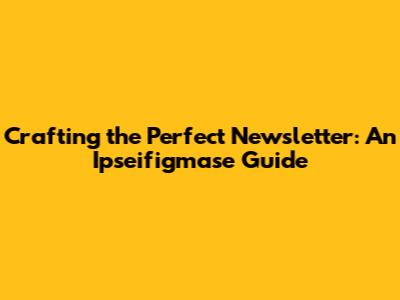Crafting the Perfect Newsletter: An Ipseifigmase Guide