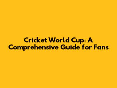 Cricket World Cup: A Comprehensive Guide for Fans