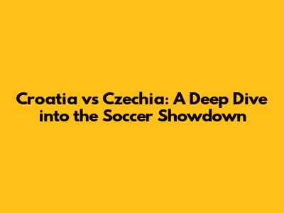 Croatia vs Czechia: A Deep Dive into the Soccer Showdown