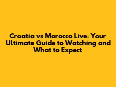 Croatia vs Morocco Live: Your Ultimate Guide to Watching and What to Expect