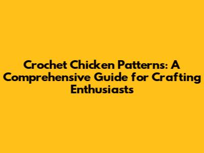 Crochet Chicken Patterns: A Comprehensive Guide for Crafting Enthusiasts