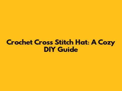 Crochet Cross Stitch Hat: A Cozy DIY Guide