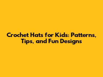 Crochet Hats for Kids: Patterns, Tips, and Fun Designs