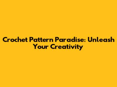 Crochet Pattern Paradise: Unleash Your Creativity