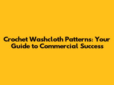 Crochet Washcloth Patterns: Your Guide to Commercial Success