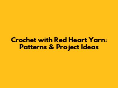 Crochet with Red Heart Yarn: Patterns & Project Ideas