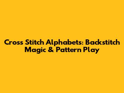 Cross Stitch Alphabets: Backstitch Magic & Pattern Play