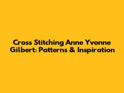 Cross Stitching Anne Yvonne Gilbert: Patterns & Inspiration