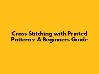Cross Stitching with Printed Patterns: A Beginner's Guide