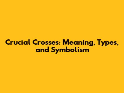 Crucial Crosses: Meaning, Types, and Symbolism