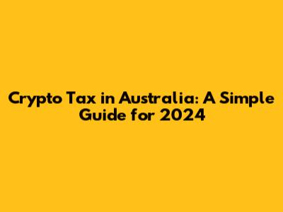 Crypto Tax in Australia: A Simple Guide for 2024