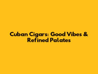 Cuban Cigars: Good Vibes & Refined Palates