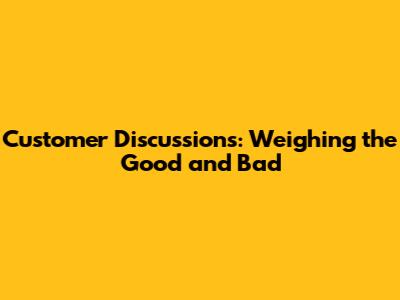 Customer Discussions: Weighing the Good and Bad