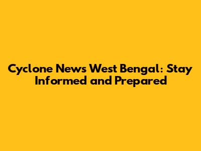 Cyclone News West Bengal: Stay Informed and Prepared