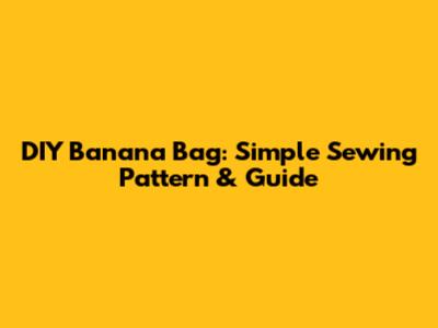 DIY Banana Bag: Simple Sewing Pattern & Guide