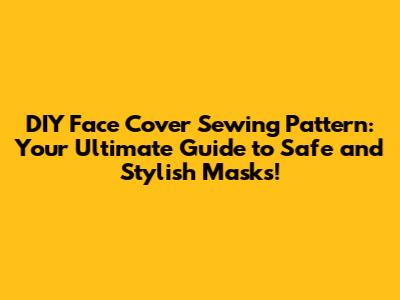 DIY Face Cover Sewing Pattern: Your Ultimate Guide to Safe and Stylish Masks!