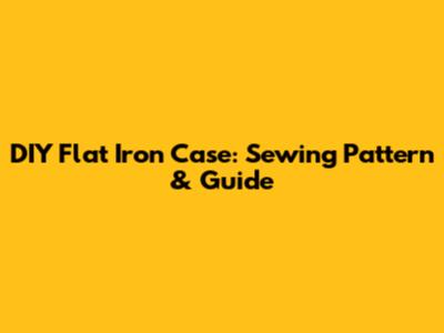 DIY Flat Iron Case: Sewing Pattern & Guide