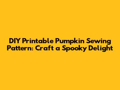 DIY Printable Pumpkin Sewing Pattern: Craft a Spooky Delight