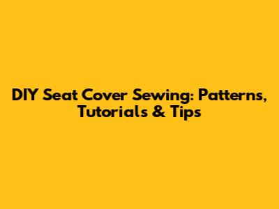 DIY Seat Cover Sewing: Patterns, Tutorials & Tips