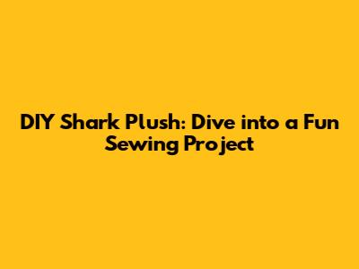 DIY Shark Plush: Dive into a Fun Sewing Project