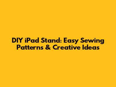 DIY iPad Stand: Easy Sewing Patterns & Creative Ideas